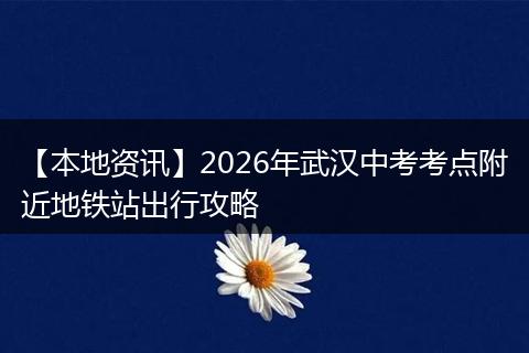 【本地资讯】2026年武汉中考考点附近地铁站出行攻略