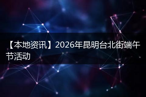 【本地资讯】2026年昆明台北街端午节活动