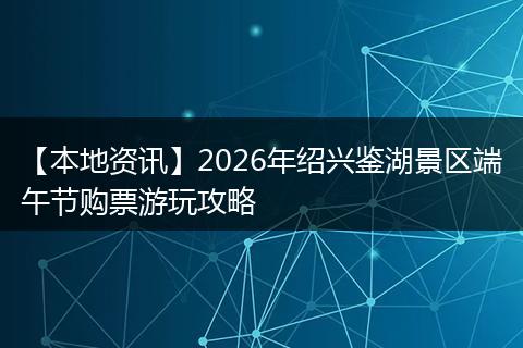 【本地资讯】2026年绍兴鉴湖景区端午节购票游玩攻略