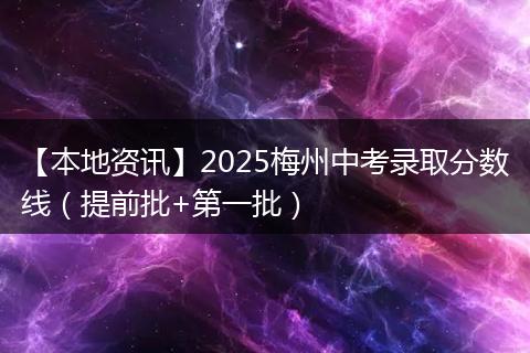 【本地资讯】2025梅州中考录取分数线（提前批+第一批）