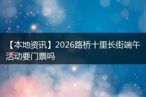 【本地资讯】2026路桥十里长街端午活动要门票吗