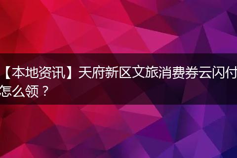 【本地资讯】天府新区文旅消费券云闪付怎么领？