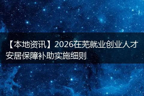 【本地资讯】2026在芜就业创业人才安居保障补助实施细则