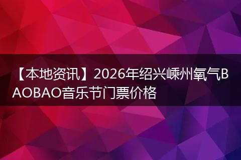 【本地资讯】2026年绍兴嵊州氧气BAOBAO音乐节门票价格