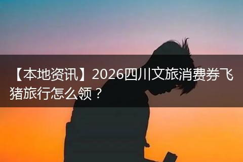 【本地资讯】2026四川文旅消费券飞猪旅行怎么领？