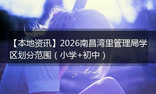 【本地资讯】2026南昌湾里管理局学区划分范围（小学+初中）