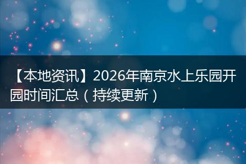 【本地资讯】2026年南京水上乐园开园时间汇总（持续更新）