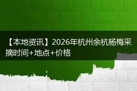 【本地资讯】2026年杭州余杭杨梅采摘时间+地点+价格